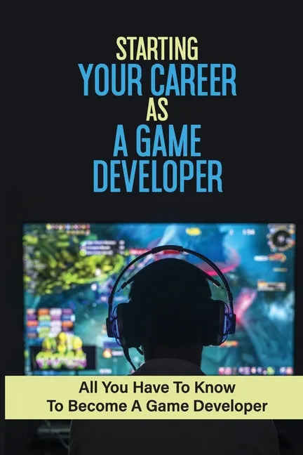 Starting Your Career As A Game Developer: All You Have To Know To Become A Game Developer: Create Big Blockbuster Aaa Games - Paperback