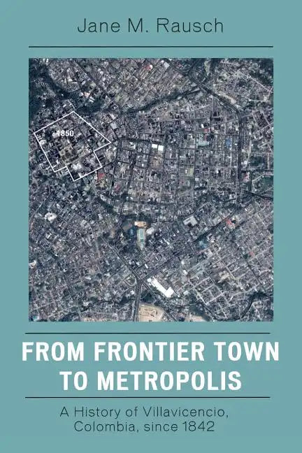 From Frontier Town to Metropolis: A History of Villavicencio, Colombia, since 1842 - Paperback