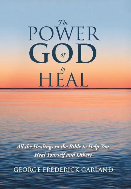 The Power of God to Heal: All the Healings in the Bible to Help You Heal Yourself and Others - Hardcover