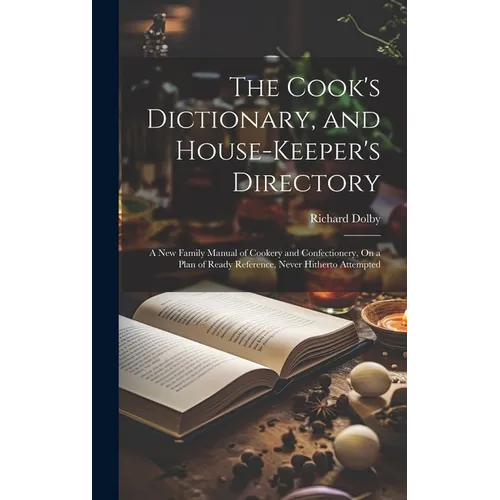 The Cook's Dictionary, and House-Keeper's Directory: A New Family Manual of Cookery and Confectionery, On a Plan of Ready Reference, Never Hitherto At - Hardcover