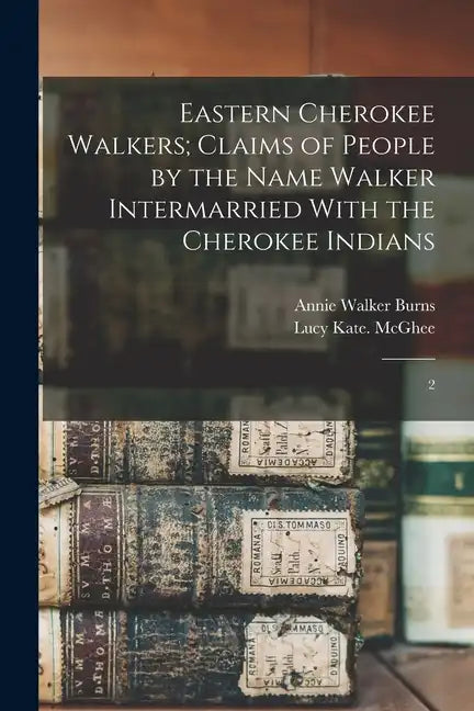 Eastern Cherokee Walkers; Claims of People by the Name Walker Intermarried With the Cherokee Indians: 2 - Paperback