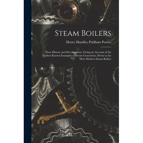 Steam Boilers: Their History and Development, Giving an Account of the Earliest Known Examples of Steam Generators, Down to the Most - Paperback