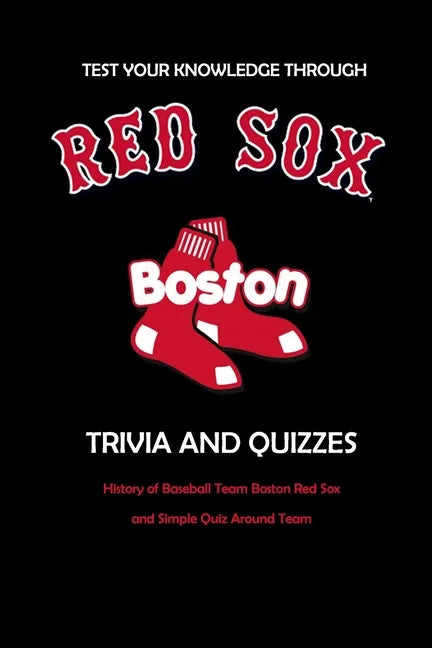Test Your Knowledge Through Boston Red Sox Trivia and Quizzes: History of Baseball Team Boston Red Sox and Simple Quiz Around Team: Red Sox Books Adul - Paperback