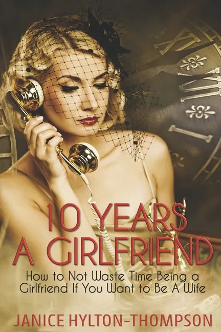 10 Years A Girlfriend: How to NOT Waste Time Being a Girlfriend if You Want to be a Wife - Paperback