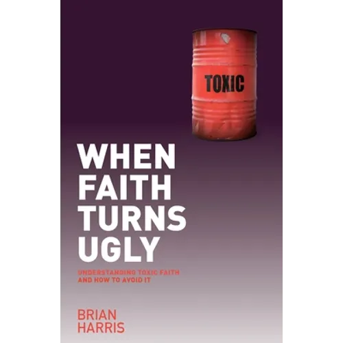 When Faith Turns Ugly: Understanding Toxic Faith and How to Avoid It - Paperback