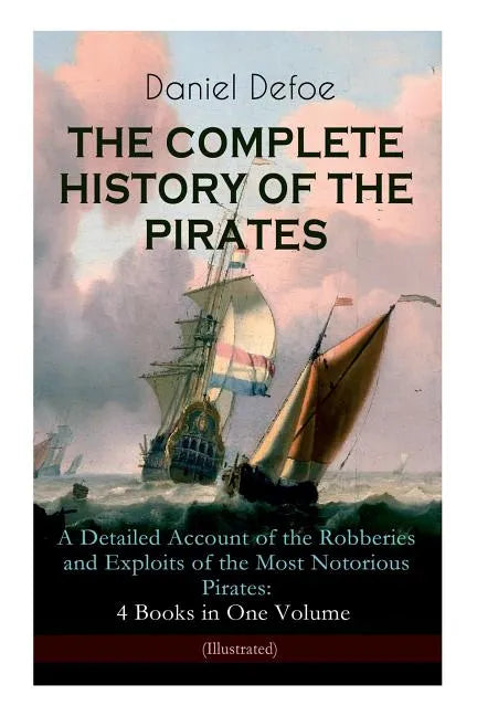 THE COMPLETE HISTORY OF THE PIRATES - A Detailed Account of the Robberies and Exploits of the Most Notorious Pirates: 4 Books in One Volume (Illustrat - Paperback