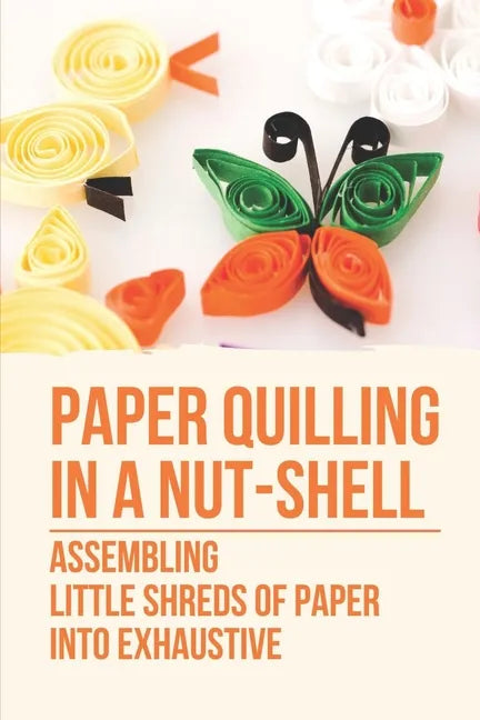Paper Quilling In A Nut-Shell: Assembling Little Shreds Of Paper Into Exhaustive: How To Make Quilling Paper - Paperback