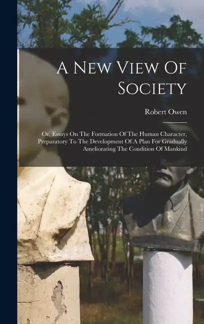 A New View Of Society: Or, Essays On The Formation Of The Human Character, Preparatory To The Development Of A Plan For Gradually Amelioratin - Hardcover