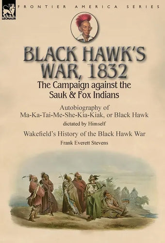 Black Hawk's War, 1832: The Campaign against the Sauk & Fox Indians-Autobiography of Ma-Ka-Tai-Me-She-Kia-Kiak, or Black Hawk dictated by Himself & Wa - Hardcover