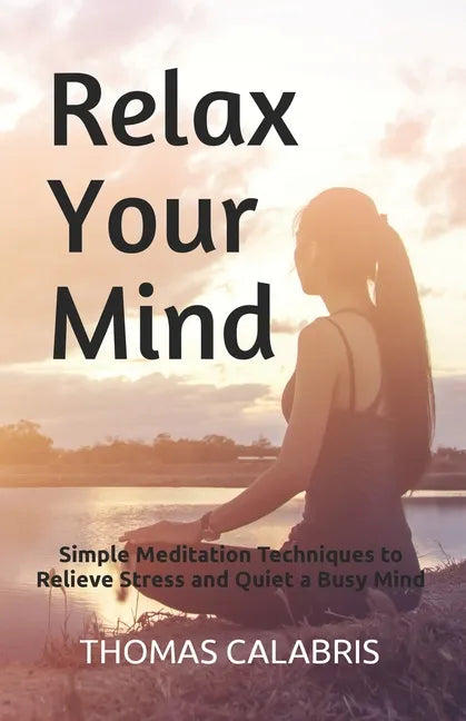 Relax Your Mind: Simple Meditation Techniques to Relieve Stress and Quiet a Busy Mind - Paperback