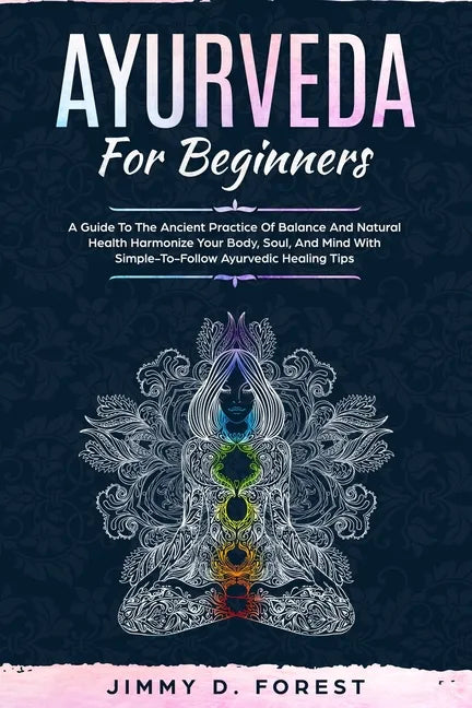 Ayurveda For Beginners: A Guide To The Ancient Practice Of Balance And Natural Health Harmonize Your Body, Soul, And Mind With Simple-To-Follo - Paperback