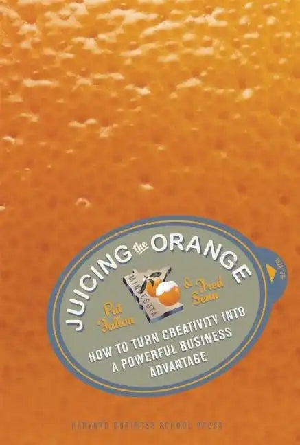 Juicing the Orange: How to Turn Creativity Into a Powerful Business Advantage - Hardcover