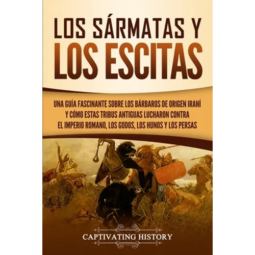 Los sármatas y los escitas: Una guía fascinante sobre los bárbaros de origen iraní y cómo estas tribus antiguas lucharon contra el Imperio romano, - Paperback