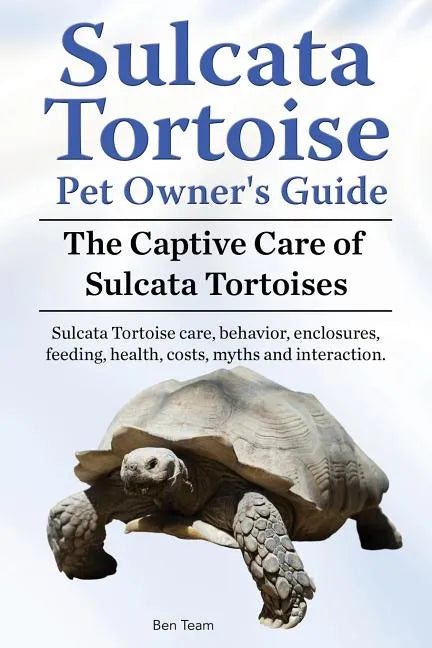 Sulcata Tortoise Pet Owners Guide. The Captive Care of Sulcata Tortoises. Sulcata Tortoise care, behavior, enclosures, feeding, health, costs, myths a - Paperback