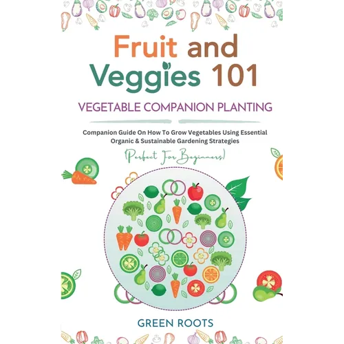 Fruit and Veggies 101 - Vegetable Companion Planting: Companion Guide On How To Grow Vegetables Using Essential, Organic & Sustainable Gardening Strat - Paperback