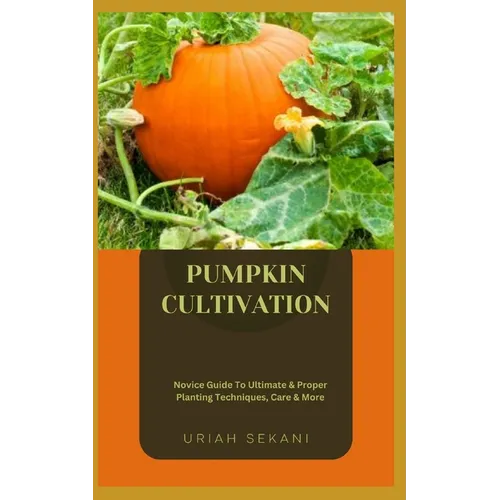 Pumpkin Cultivation: Novice Guide To Ultimate & Proper Planting Techniques, Care & More - Paperback