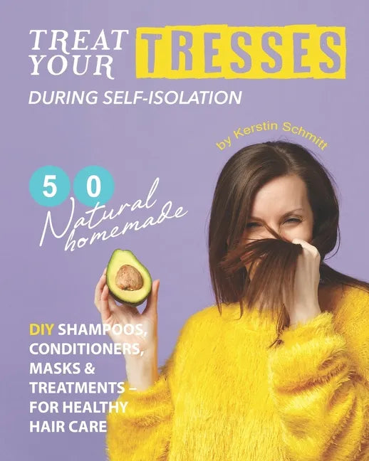 Treat Your Tresses During Self-Isolation: 50 Natural Homemade DIY Shampoos, Conditioners, Masks & Treatments - for Healthy Hair Care - Paperback