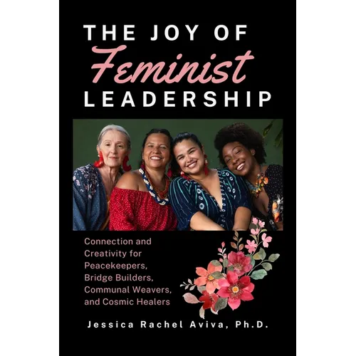 The Joy of Feminist Leadership! Connection and Creativity for Peacekeepers, Bridge Builders, Communal Weavers, and Cosmic Healers