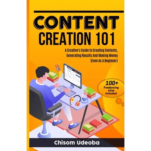 Content Creation 101: A Creative's Guide to Creating Contents, Generating Results And Making Money Even As A Beginner - Paperback