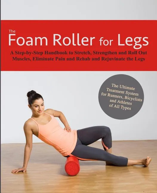 The Foam Roller for Legs: A Step-By-Step Handbook to Stretch, Strengthen and Roll Out Muscles, Eliminate Pain and Rehab and Rejuvenate Your Legs - Paperback