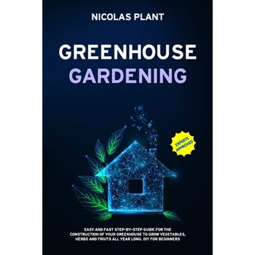 Greenhouse Gardening: Easy and Fast Step-By-Step Guide for the Construction of Your Greenhouse to Grow Vegetables, Herbs and Fruits all Year - Paperback