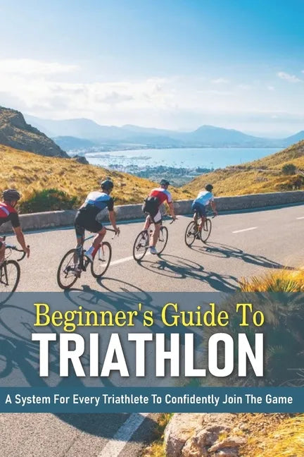 Beginner's Guide To Triathlon: A System For Every Triathlete To Confidently Join The Game: Triathlon Biography Books - Paperback