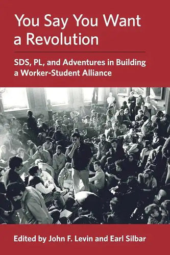 You Say You Want a Revolution: SDS, PL, and Adventures in Building a Worker-Student Alliance - Paperback