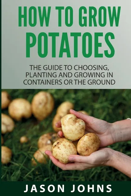 How To Grow Potatoes: The Guide To Choosing, Planting And Growing In Containers Or The Ground - Paperback