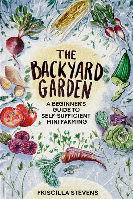 The Backyard Garden: A Beginner's Guide to Self-Sufficient Mini Farming - Paperback