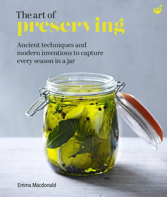 The Art of Preserving: Ancient Techniques and Modern Inventions to Capture Every Season in a Jar - Hardcover