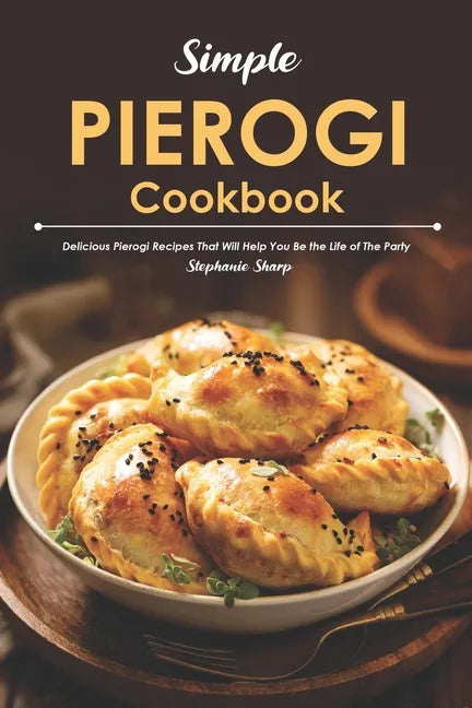 Simple Pierogi Cookbook: Delicious Pierogi Recipes That Will Help You Be the Life of The Party - Paperback