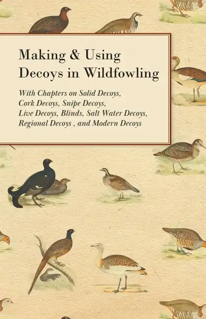 Making and Using Decoys in Wildfowling - With Chapters on Solid Decoys, Cork Decoys, Snipe Decoys, Live Decoys, Blinds, Salt Water Decoys, Regional De - Paperback
