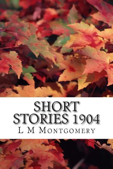 Short Stories 1904: (L M Montgomery Classics Collection) - Paperback