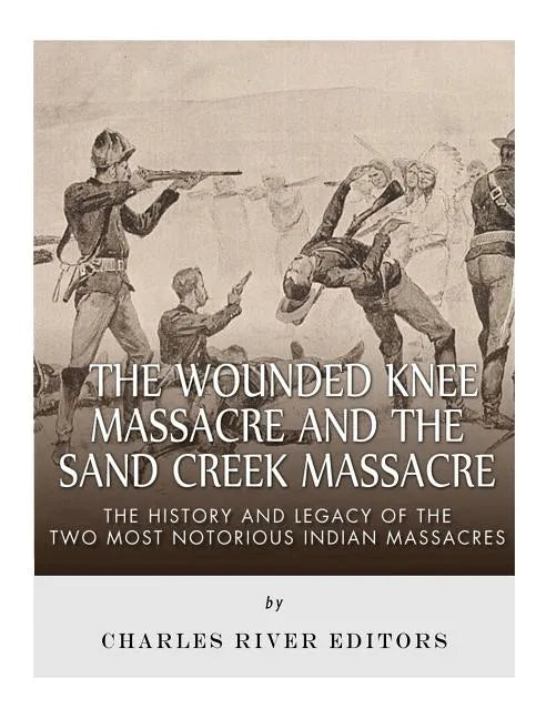 The Wounded Knee Massacre and the Sand Creek Massacre: The History and Legacy of the Two Most Notorious Indian Massacres - Paperback