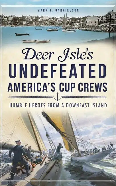 Deer Isle's Undefeated America's Cup Crews: Humble Heroes from a Downeast Island - Hardcover