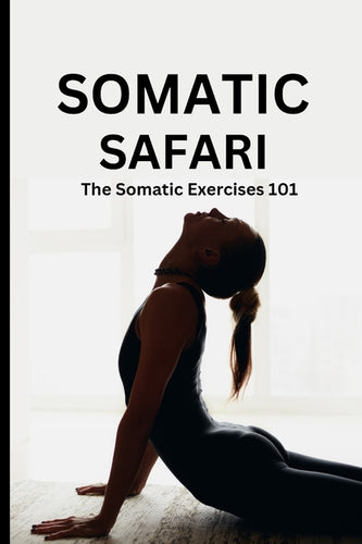 Somatic Safari: The Somatic Exercises 101: A Beginner's guide to unknot your mind, untangle your body through easy to do Somatic exercises - Paperback