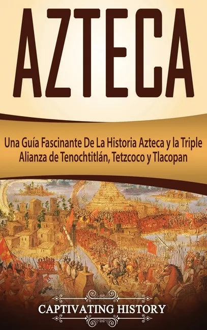 Azteca: Una Guía Fascinante De La Historia Azteca y la Triple Alianza de Tenochtitlán, Tetzcoco y Tlacopan - Hardcover
