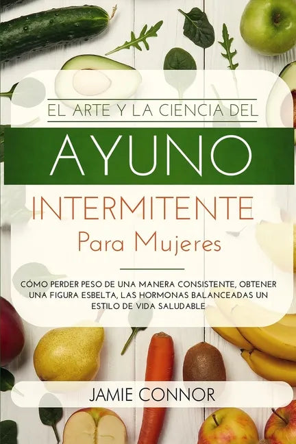 El Arte y la Ciencia del Ayuno Intermitente para Mujeres: Cómo Perder Peso de Una Manera Sonsistente, Obtener Una Figura Esbelta, Las Hormonas Balance - Paperback