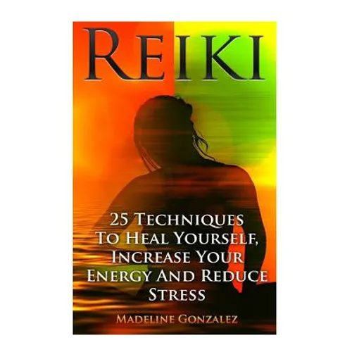 Reiki: 25 Techniques To Heal Yourself, Increase Your Energy And Reduce Stress - Paperback