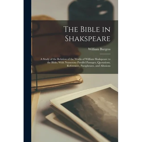 The Bible in Shakspeare; a Study of the Relation of the Works of William Shakspeare to the Bible; With Numerous Parallel Passages, Quotations, Referen - Paperback