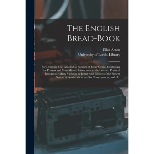 The English Bread-book: for Domestic Use, Adapted to Families of Every Grade: Containing the Plainest and Most Minute Instructions to the Lear - Paperback