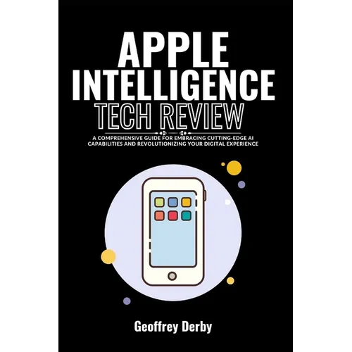 Apple Intelligence Tech Review: A Comprehensive Guide for Embracing Cutting-Edge AI Capabilities and Revolutionizing Your Digital Experience - Paperback