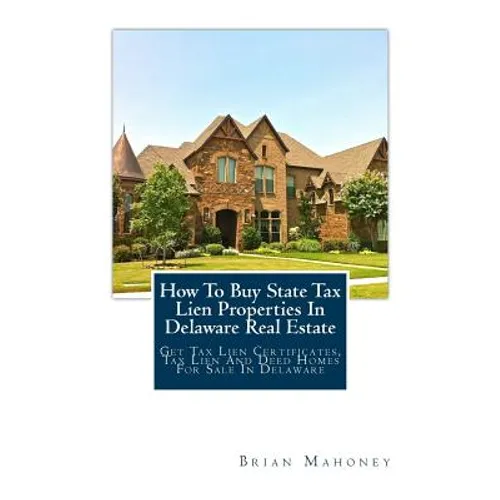 How To Buy State Tax Lien Properties In Delaware Real Estate: Get Tax Lien Certificates, Tax Lien And Deed Homes For Sale In Delaware - Paperback