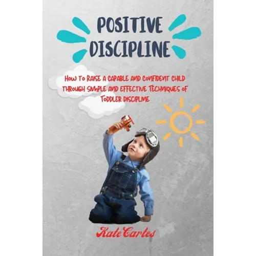Positive Discipline: How to Raise a Capable and Confident Child through Simple and Effective Techniques of Toddler Discipline - Paperback