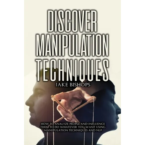 Discover Manipulation Techniques: How to Analyze People and Influence Them to Do Whatever You Want Using Manipulation Techniques and NLP - Paperback