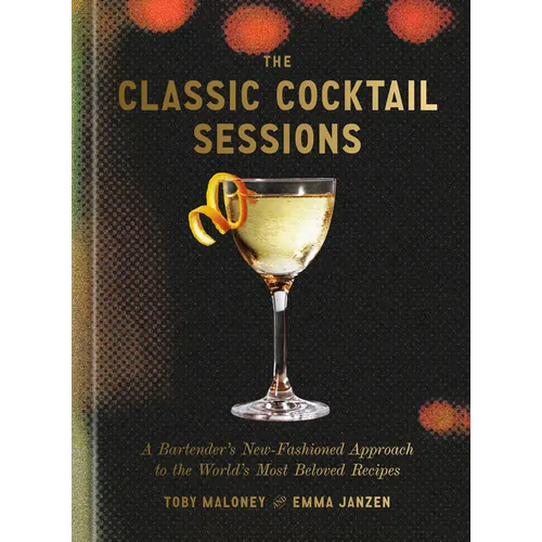 The Classic Cocktail Sessions: A Bartender's New-Fashioned Approach to the World's Most Beloved Recipes - Hardcover