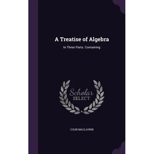 A Treatise of Algebra: In Three Parts. Containing - Hardcover