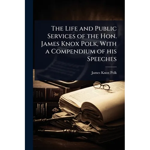 The Life and Public Services of the Hon. James Knox Polk, With a Compendium of his Speeches - Paperback
