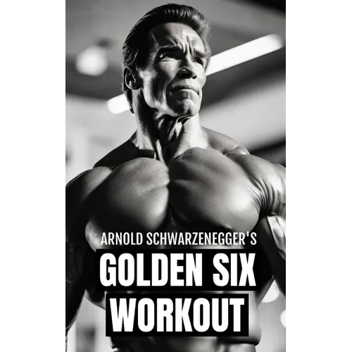 Arnold Schwarzenegger's Golden Six Workout: The Quick Guide to Arnold Schwarzenegger's Golden Six and Timeless Bodybuilding Techniques - Paperback