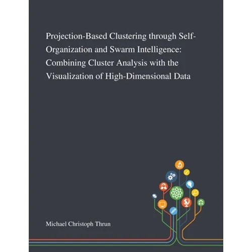 Projection-Based Clustering Through Self-Organization and Swarm Intelligence: Combining Cluster Analysis With the Visualization of High-Dimensional Da - Paperback